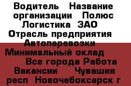 Водитель › Название организации ­ Полюс Логистика, ЗАО › Отрасль предприятия ­ Автоперевозки › Минимальный оклад ­ 45 000 - Все города Работа » Вакансии   . Чувашия респ.,Новочебоксарск г.